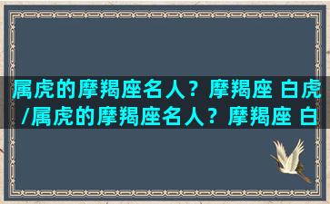 属虎的摩羯座名人？摩羯座 白虎/属虎的摩羯座名人？摩羯座 白虎-我的网站